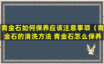 青金石如何保养应该注意事项（青金石的清洗方法 青金石怎么保养）